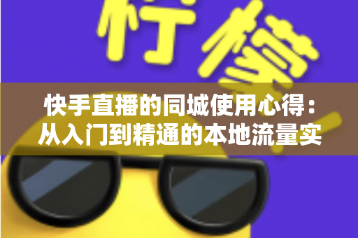 快手直播的同城使用心得：从入门到精通的本地流量实战全攻略