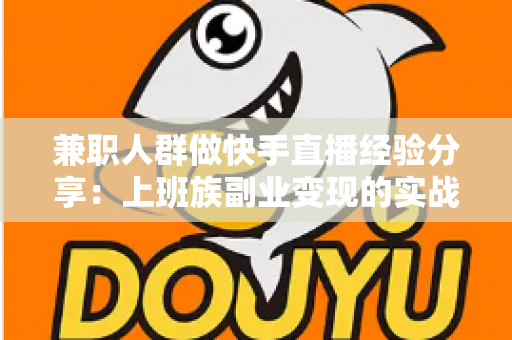 兼职人群做快手直播经验分享：上班族副业变现的实战指南