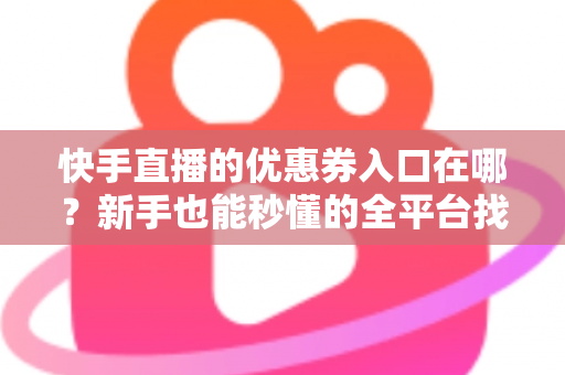 快手直播的优惠券入口在哪?新手也能秒懂的全平台找券领券攻略 快手直播的优惠券入口在哪?新手也能秒懂的全平台找券领券攻略