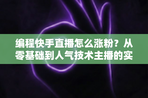编程快手直播怎么涨粉？从零基础到人气技术主播的实战涨粉指南