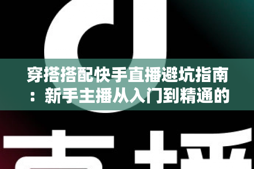 穿搭搭配快手直播避坑指南：新手主播从入门到精通的实用攻略全解析