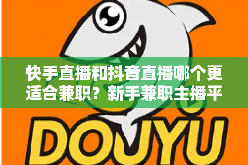 快手直播和抖音直播哪个更适合兼职？新手兼职主播平台选择全解析