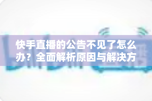 快手直播的公告不见了怎么办?全面解析原因与解决方法,助你快速找回直播公告 快手直播的公告不见了怎么办?全面解析原因与解决方法,助你快速找回直播公告