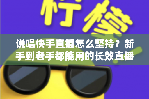 说唱快手直播怎么坚持？新手到老手都能用的长效直播攻略全解析