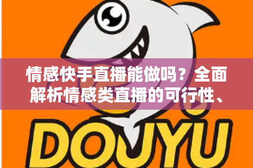 情感快手直播能做吗？全面解析情感类直播的可行性、运营技巧与变现指南