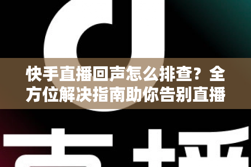 快手直播回声怎么排查?全方位解决指南助你告别直播回声困扰 快手直播回声怎么排查?全方位解决指南助你告别直播回声困扰