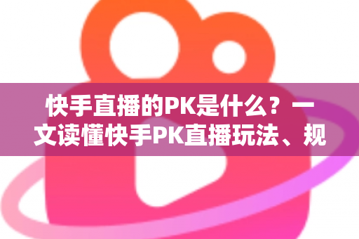 快手直播的PK是什么？一文读懂快手PK直播玩法、规则与实战技巧