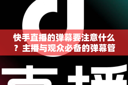 快手直播的弹幕要注意什么？主播与观众必备的弹幕管理全攻略