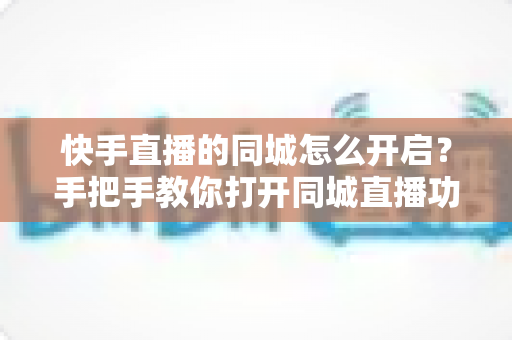 快手直播的同城怎么开启？手把手教你打开同城直播功能，让本地观众轻松找到你