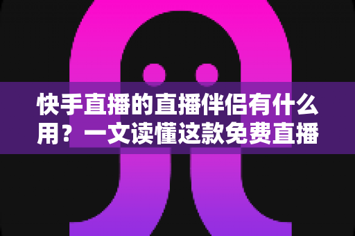 快手直播的直播伴侣有什么用?一文读懂这款免费直播神器的核心功能与使用价值 快手直播的直播伴侣有什么用?一文读懂这款免费直播神器的核心功能与使用价值