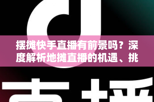摆摊快手直播有前景吗?深度解析地摊直播的机遇、挑战与变现路径 摆摊快手直播有前景吗?深度解析地摊直播的机遇、挑战与变现路径