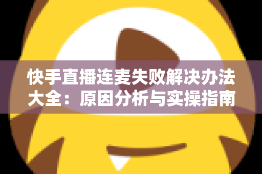 快手直播连麦失败解决办法大全:原因分析与实操指南一次讲透 快手直播连麦失败解决办法大全:原因分析与实操指南一次讲透