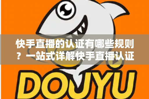 快手直播的认证有哪些规则？一站式详解快手直播认证条件、流程与避坑指南