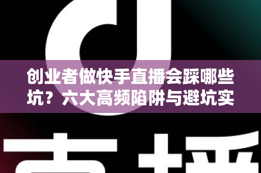 创业者做快手直播会踩哪些坑？六大高频陷阱与避坑实战指南全解析