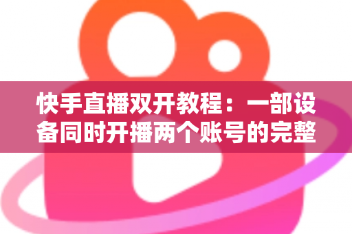 快手直播双开教程:一部设备同时开播两个账号的完整实战指南 快手直播双开教程:一部设备同时开播两个账号的完整实战指南