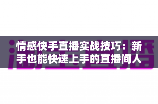 情感快手直播实战技巧：新手也能快速上手的直播间人气运营全攻略