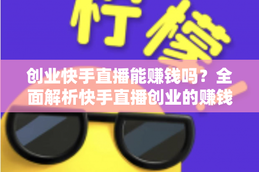 创业快手直播能赚钱吗？全面解析快手直播创业的赚钱真相与实战攻略