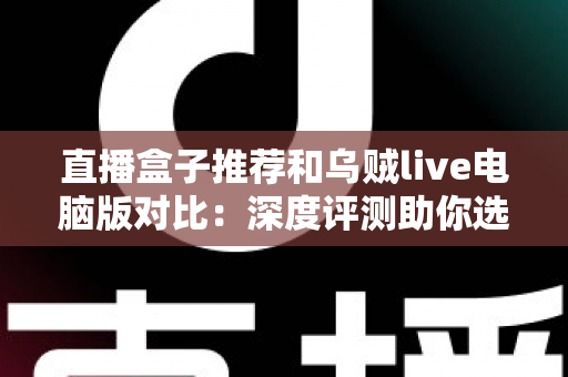 直播盒子推荐和乌贼live电脑版对比：深度评测助你选出最佳直播观看方案