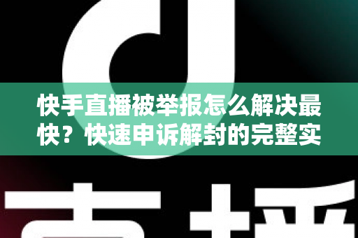 快手直播被举报怎么解决最快？快速申诉解封的完整实操指南