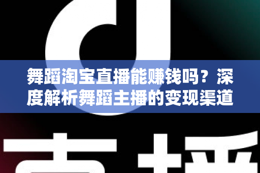舞蹈淘宝直播能赚钱吗？深度解析舞蹈主播的变现渠道与实战增收攻略