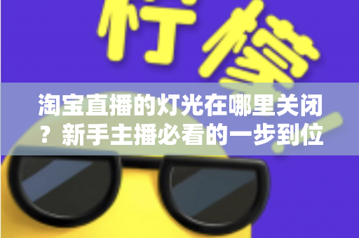 淘宝直播的灯光在哪里关闭？新手主播必看的一步到位操作教程与实用技巧