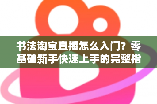 书法淘宝直播怎么入门？零基础新手快速上手的完整指南