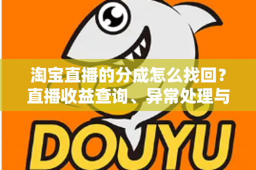 淘宝直播的分成怎么找回？直播收益查询、异常处理与恢复全攻略