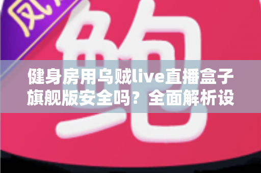健身房用乌贼live直播盒子旗舰版安全吗？全面解析设备安全性与使用指南