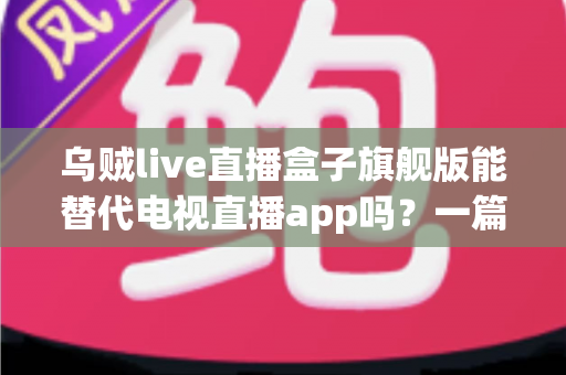 乌贼live直播盒子旗舰版能替代电视直播app吗?一篇看懂直播盒子与电视直播软件的深度对比指南 乌贼live直播盒子旗舰版能替代电视直播app吗?一篇看懂直播盒子与电视直播软件的深度对比指南