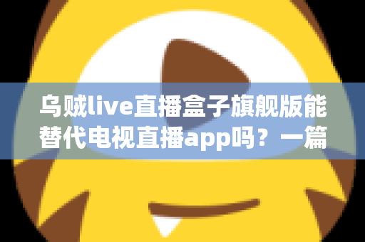 乌贼live直播盒子旗舰版能替代电视直播app吗?一篇看懂直播盒子与电视直播软件的深度对比指南 乌贼live直播盒子旗舰版能替代电视直播app吗?一篇看懂直播盒子与电视直播软件的深度对比指南