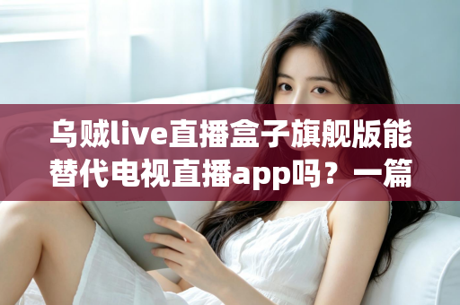 乌贼live直播盒子旗舰版能替代电视直播app吗？一篇看懂直播盒子与电视直播软件的深度对比指南