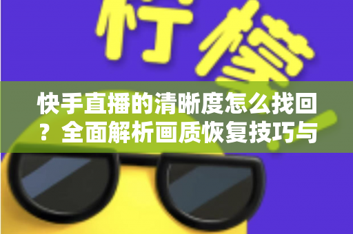 快手直播的清晰度怎么找回？全面解析画质恢复技巧与实用优化指南