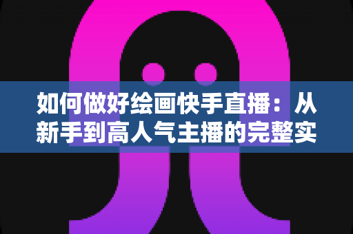如何做好绘画快手直播：从新手到高人气主播的完整实战指南