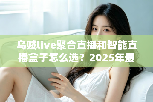 乌贼live聚合直播和智能直播盒子怎么选?2025年最全选购攻略助你轻松开播不踩坑 乌贼live聚合直播和智能直播盒子怎么选?2025年最全选购攻略助你轻松开播不踩坑