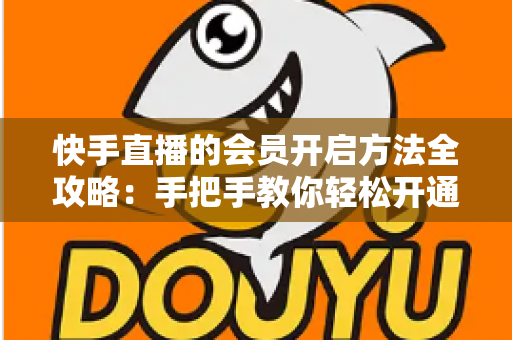快手直播的会员开启方法全攻略：手把手教你轻松开通，解锁专属直播权益与贴心互动体验