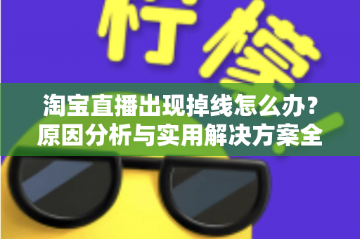 淘宝直播出现掉线怎么办？原因分析与实用解决方案全攻略