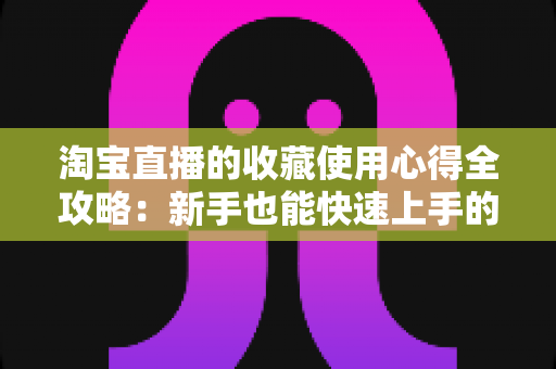 淘宝直播的收藏使用心得全攻略：新手也能快速上手的高效收藏技巧