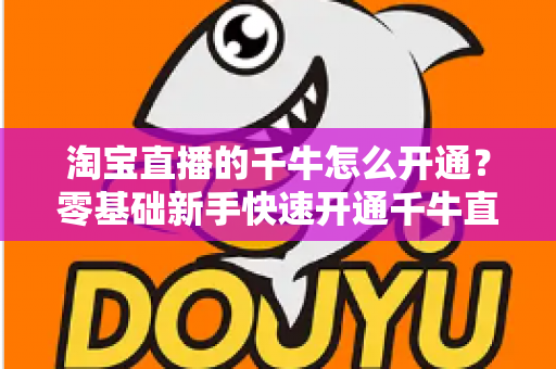 淘宝直播的千牛怎么开通？零基础新手快速开通千牛直播完整指南