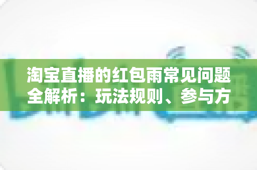淘宝直播的红包雨常见问题全解析：玩法规则、参与方法与疑难解答一站式指南