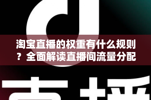 淘宝直播的权重有什么规则？全面解读直播间流量分配机制与提升方法