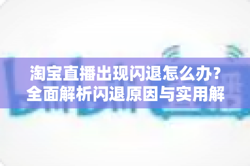 淘宝直播出现闪退怎么办?全面解析闪退原因与实用解决方案,助你畅享直播购物与主播运营 淘宝直播出现闪退怎么办?全面解析闪退原因与实用解决方案,助你畅享直播购物与主播运营