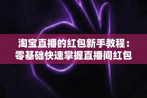 淘宝直播的红包新手教程：零基础快速掌握直播间红包玩法，提升人气与转化的完整指南