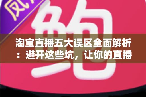 淘宝直播五大误区全面解析：避开这些坑，让你的直播间流量与销量稳步增长