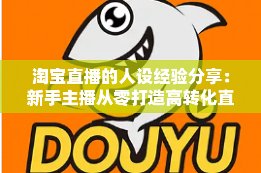 淘宝直播的人设经验分享：新手主播从零打造高转化直播间人设的实战指南