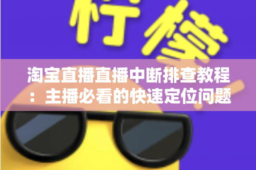 淘宝直播直播中断排查教程：主播必看的快速定位问题与稳定开播全攻略