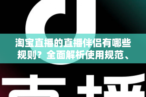 淘宝直播的直播伴侣有哪些规则？全面解析使用规范、权限要求与避坑指南