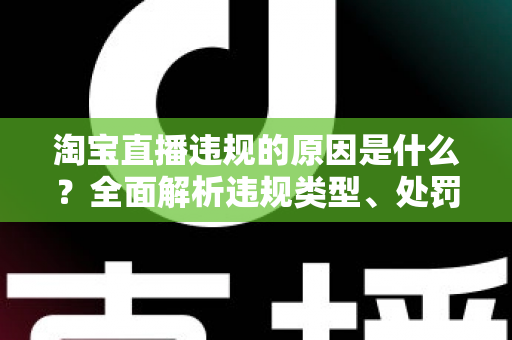 淘宝直播违规的原因是什么？全面解析违规类型、处罚机制与避坑指南