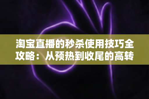 淘宝直播的秒杀使用技巧全攻略：从预热到收尾的高转化实战指南