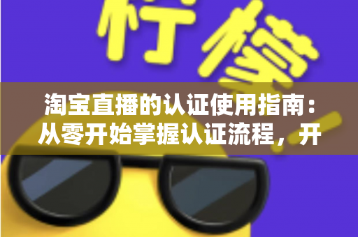 淘宝直播的认证使用指南:从零开始掌握认证流程,开启直播带货之旅的完整攻略 淘宝直播的认证使用指南:从零开始掌握认证流程,开启直播带货之旅的完整攻略
