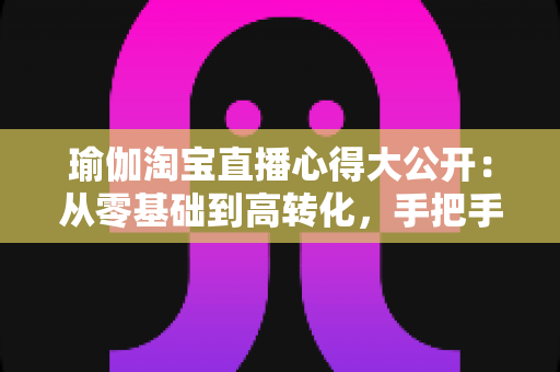 瑜伽淘宝直播心得大公开:从零基础到高转化,手把手教你打造人气瑜伽直播间 瑜伽淘宝直播心得大公开:从零基础到高转化,手把手教你打造人气瑜伽直播间